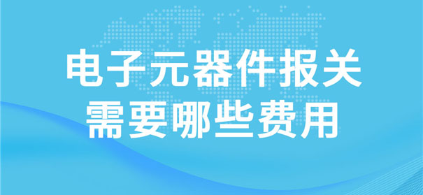 電子元器件報關(guān)需要哪些費(fèi)用 電子元器件報關(guān)需要哪些費(fèi)用