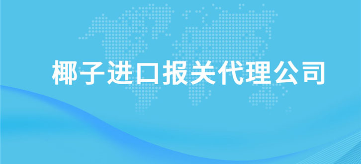 椰子進(jìn)口報(bào)關(guān)代理公司 椰子進(jìn)口報(bào)關(guān)代理公司