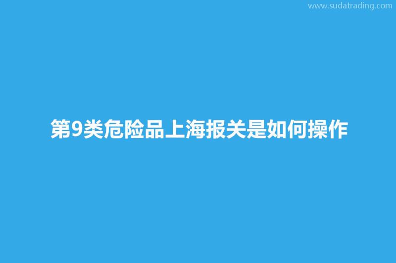 第9類危險品上海報關是如何操作? 第9類危險品上海報關是如何操作?