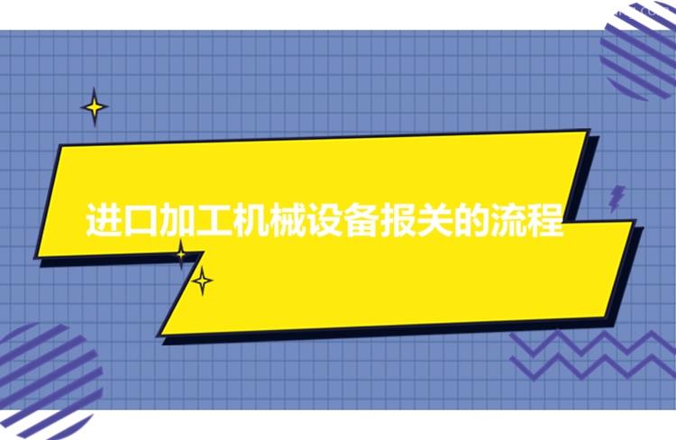 進口加工機械設備報關流程進口機械設備有這7個流程 進口加工機械設備報關流程進口機械設備有這7個流程
